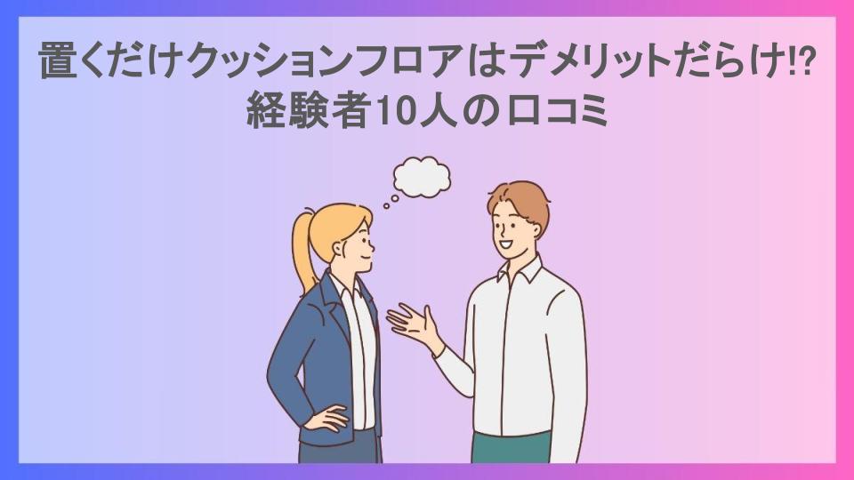 置くだけクッションフロアはデメリットだらけ!?経験者10人の口コミ